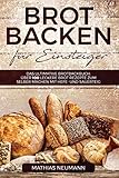 Brot backen für Einsteiger: Das ultimative Brotbackbuch: über 100 leckere Brot Rezepte zum selber machen mit Hefe- und Sauerteig